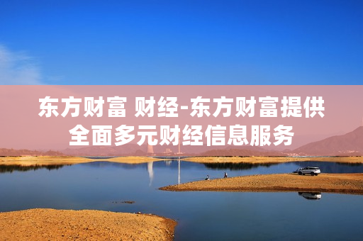 东方财富 财经-东方财富提供全面多元财经信息服务