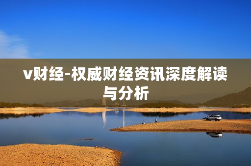 v财经-权威财经资讯深度解读与分析
