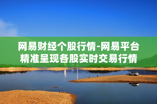 网易财经个股行情-网易平台精准呈现各股实时交易行情
