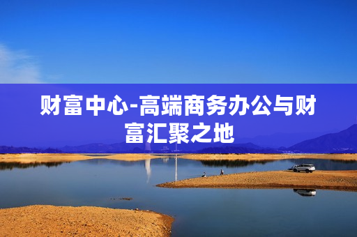 财富中心-高端商务办公与财富汇聚之地