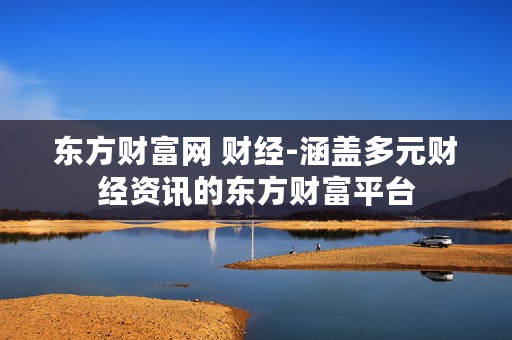 东方财富网 财经-涵盖多元财经资讯的东方财富平台