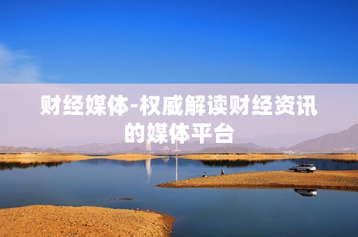 财经媒体-权威解读财经资讯的媒体平台