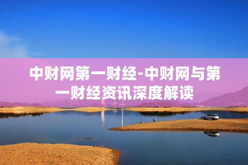 中财网第一财经-中财网与第一财经资讯深度解读