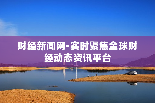 财经新闻网-实时聚焦全球财经动态资讯平台
