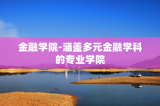 金融学院-涵盖多元金融学科的专业学院 金融学院-涵盖多元金融学科的专业学院