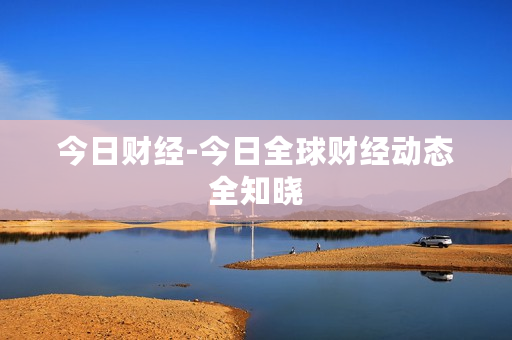 今日财经-今日全球财经动态全知晓