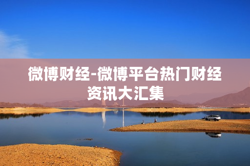 微博财经-微博平台热门财经资讯大汇集 微博财经-微博平台热门财经资讯大汇集