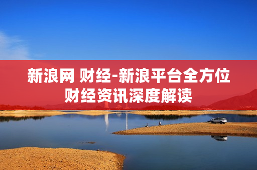 新浪网 财经-新浪平台全方位财经资讯深度解读