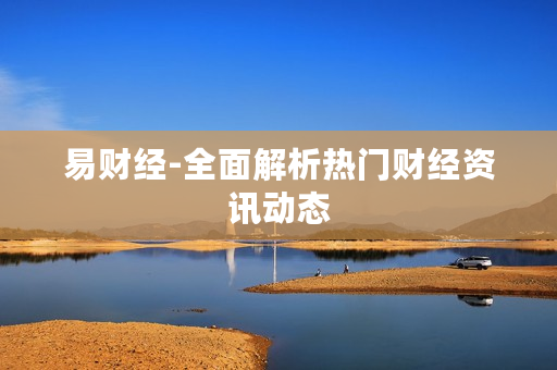 易财经-全面解析热门财经资讯动态