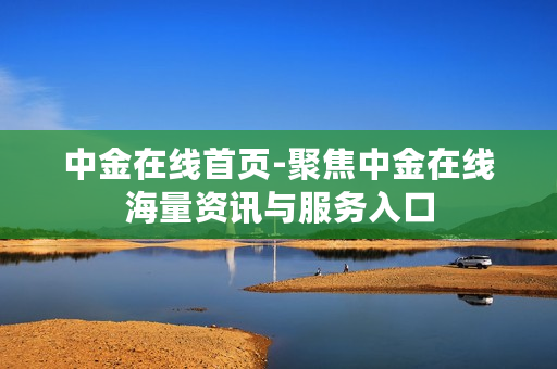 中金在线首页-聚焦中金在线海量资讯与服务入口