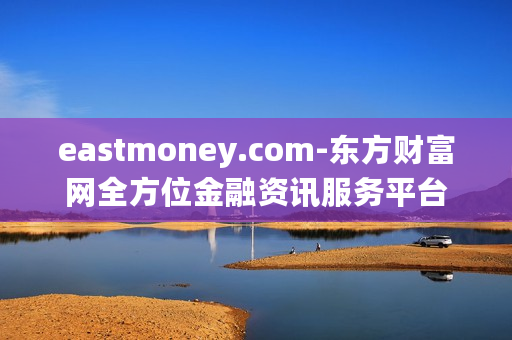 eastmoney.com-东方财富网全方位金融资讯服务平台