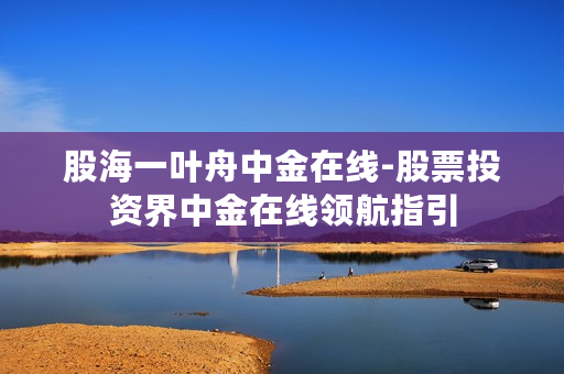 股海一叶舟中金在线-股票投资界中金在线领航指引