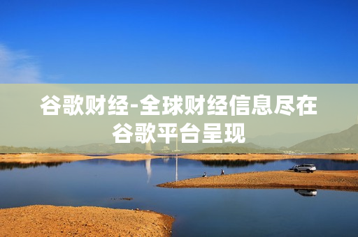 谷歌财经-全球财经信息尽在谷歌平台呈现
