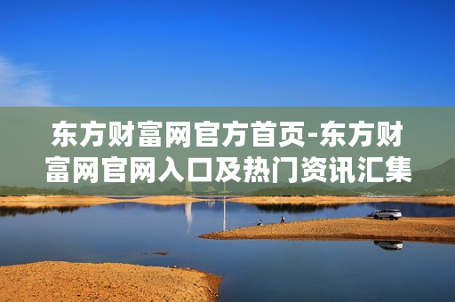 东方财富网官方首页-东方财富网官网入口及热门资讯汇集处 东方财富网官方首页-东方财富网官网入口及热门资讯汇集处