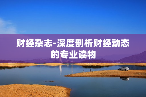 财经杂志-深度剖析财经动态的专业读物