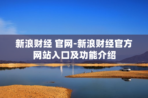 新浪财经 官网-新浪财经官方网站入口及功能介绍 新浪财经 官网-新浪财经官方网站入口及功能介绍