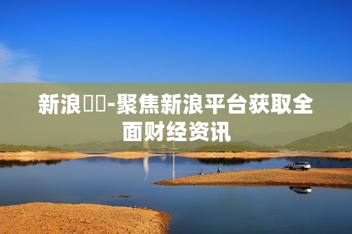 新浪財經-聚焦新浪平台获取全面财经资讯 新浪財經-聚焦新浪平台获取全面财经资讯