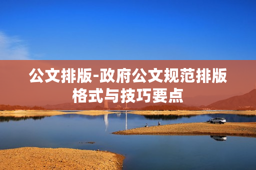 公文排版-政府公文规范排版格式与技巧要点 公文排版-政府公文规范排版格式与技巧要点