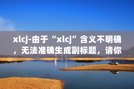 xlcj-由于“xlcj”含义不明确,无法准确生成副标题,请你明确“xlcj”代表的具体内容。 xlcj-由于“xlcj”含义不明确,无法准确生成副标题,请你明确“xlcj”代表的具体内容。