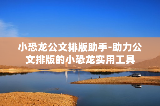 小恐龙公文排版助手-助力公文排版的小恐龙实用工具