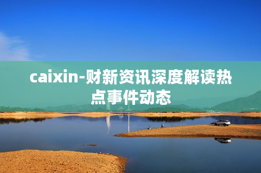 caixin-财新资讯深度解读热点事件动态