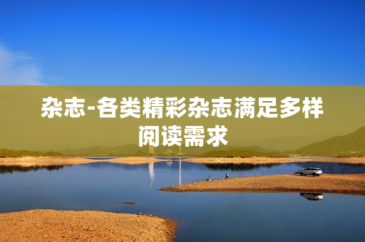 杂志-各类精彩杂志满足多样阅读需求
