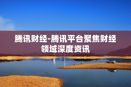 腾讯财经-腾讯平台聚焦财经领域深度资讯