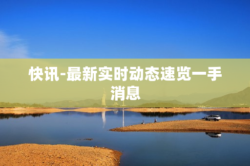 快讯-最新实时动态速览一手消息