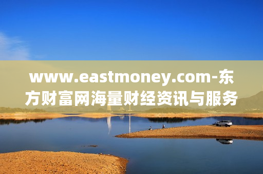 www.eastmoney.com-东方财富网海量财经资讯与服务平台