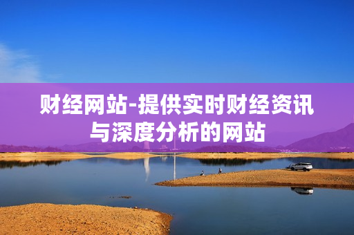 财经网站-提供实时财经资讯与深度分析的网站