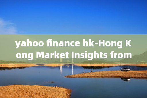 yahoo finance hk-Hong Kong Market Insights from Yahoo Finance