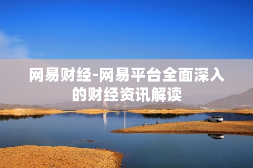网易财经-网易平台全面深入的财经资讯解读