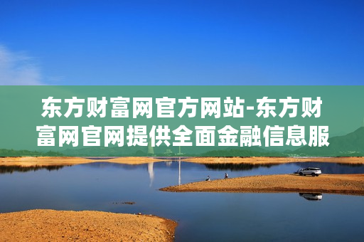东方财富网官方网站-东方财富网官网提供全面金融信息服务