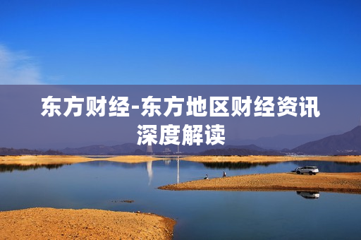 东方财经-东方地区财经资讯深度解读