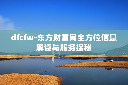 dfcfw-东方财富网全方位信息解读与服务探秘