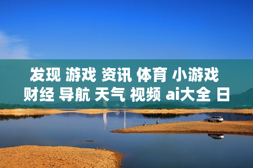 发现 游戏 资讯 体育 小游戏 财经 导航 天气 视频 ai大全 日历 发现 游戏 资讯 体育 小游戏 财经 导航 天气 视频 ai大全 日历
