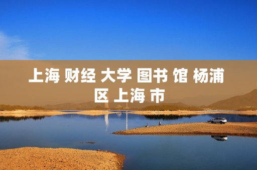 上海 财经 大学 图书 馆 杨浦 区 上海 市