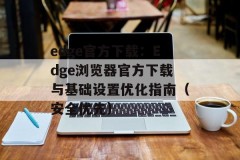 edge官方下载：Edge浏览器官方下载与基础设置优化指南（安全优先）