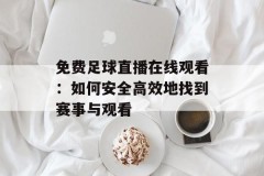 免费足球直播在线观看：如何安全高效地找到赛事与观看