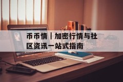 币币情｜加密行情与社区资讯一站式指南