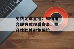 免费足球直播：如何用合规方式观看赛事、提升体验并避免踩坑