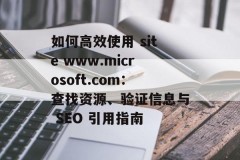 如何高效使用 site www.microsoft.com：查找资源、验证信息与 SEO 引用指南