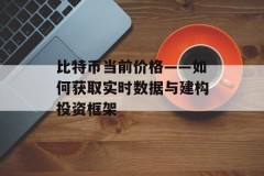 比特币当前价格——如何获取实时数据与建构投资框架