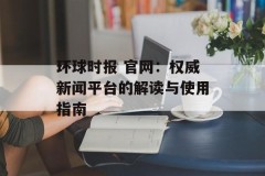 环球时报 官网：权威新闻平台的解读与使用指南