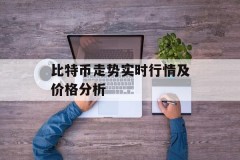 比特币走势实时行情及价格分析
