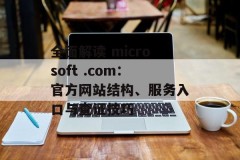 全面解读 microsoft .com：官方网站结构、服务入口与查证技巧