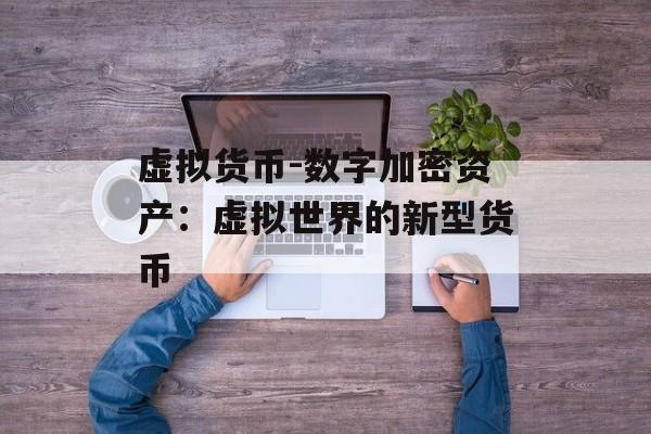 虚拟货币-数字加密资产:虚拟世界的新型货币 虚拟货币-数字加密资产:虚拟世界的新型货币