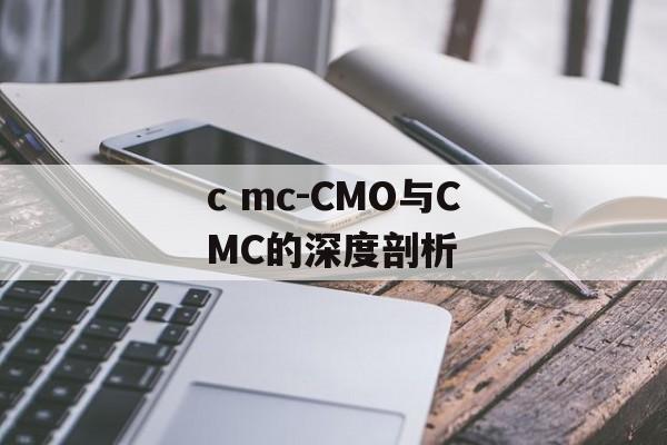 c mc-CMO与CMC的深度剖析 c mc-CMO与CMC的深度剖析