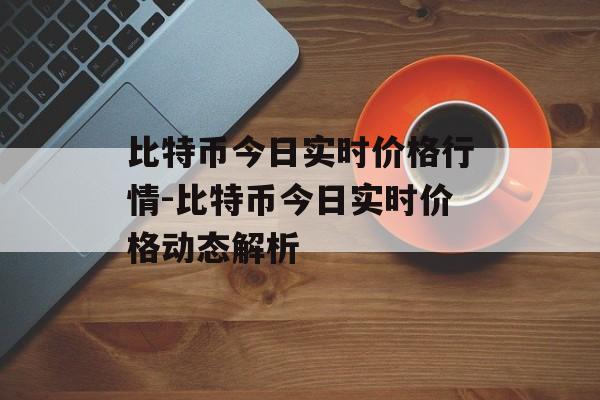 比特币今日实时价格行情-比特币今日实时价格动态解析