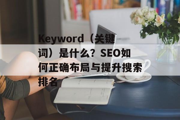 Keyword(关键词)是什么?SEO如何正确布局与提升搜索排名 Keyword(关键词)是什么?SEO如何正确布局与提升搜索排名
